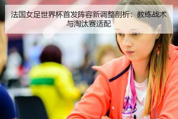 法国女足世界杯首发阵容新调整剖析：教练战术与淘汰赛适配