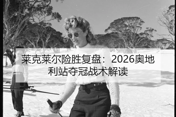 莱克莱尔险胜复盘：2026奥地利站夺冠战术解读