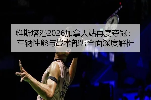 维斯塔潘2026加拿大站再度夺冠：车辆性能与战术部署全面深度解析